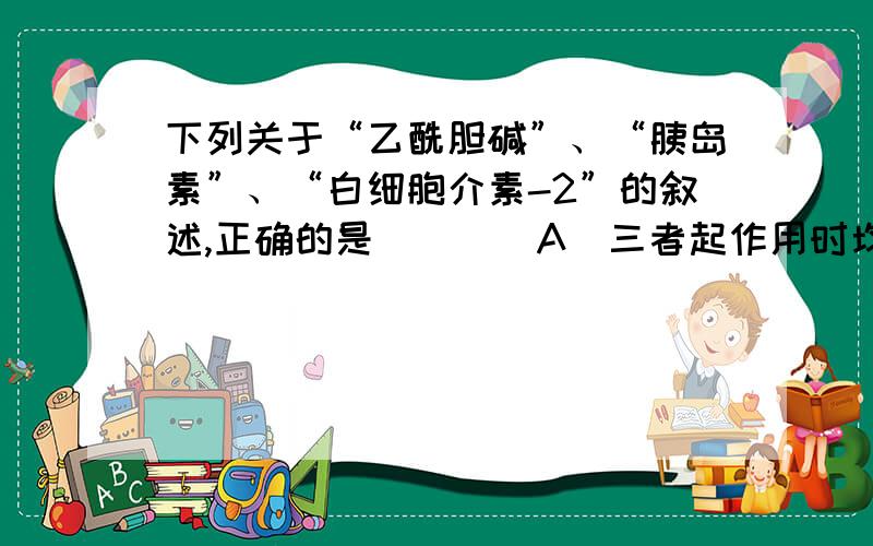 下列关于“乙酰胆碱”、“胰岛素”、“白细胞介素-2”的叙述,正确的是（　　）A．三者起作用时均需与相应的受体结合,都是动物激素 A为什么错