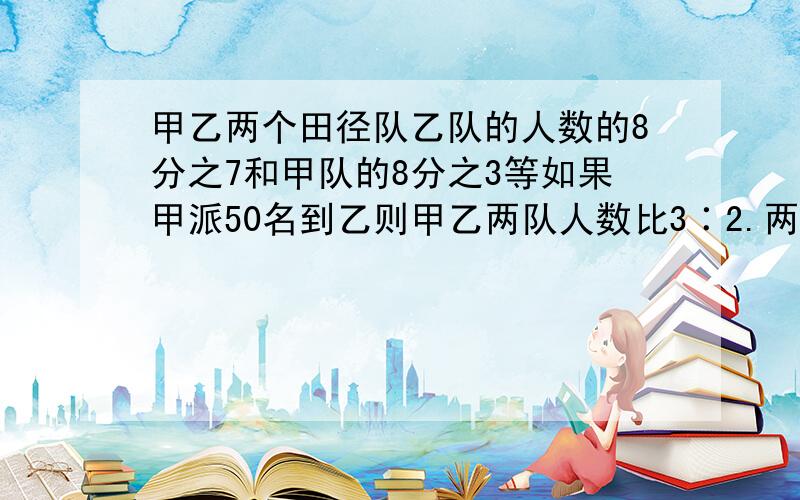 甲乙两个田径队乙队的人数的8分之7和甲队的8分之3等如果甲派50名到乙则甲乙两队人数比3∶2.两队共多少人?