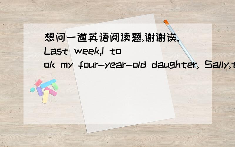 想问一道英语阅读题,谢谢诶.Last week,I took my four-year-old daughter, Sally,to a childrens party.We travelled by train.Sally has never travelled by train before.She sat near the window and asked a lot of questions.Suddenly, a middle-aged