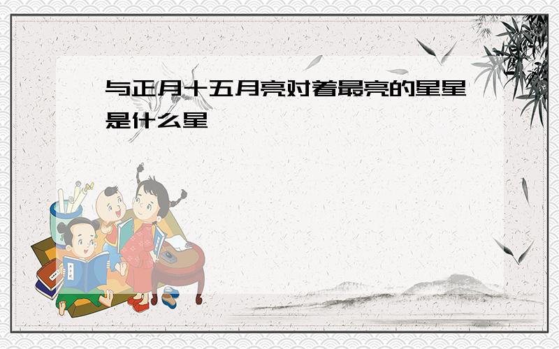 与正月十五月亮对着最亮的星星是什么星