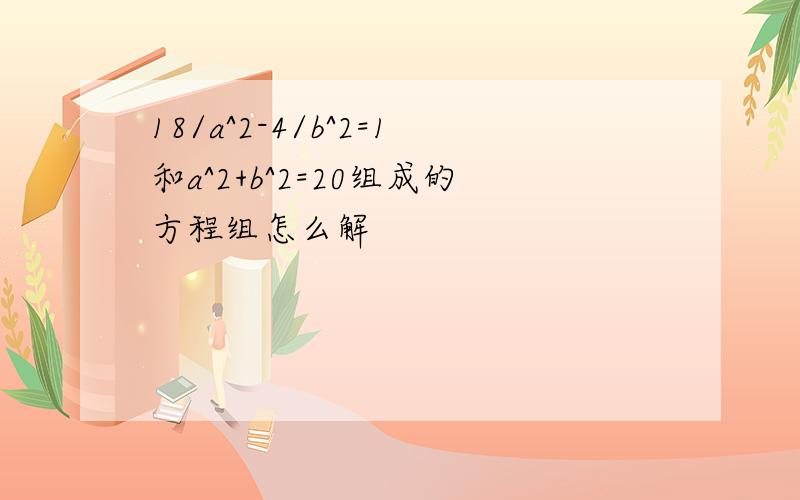 18/a^2-4/b^2=1和a^2+b^2=20组成的方程组怎么解