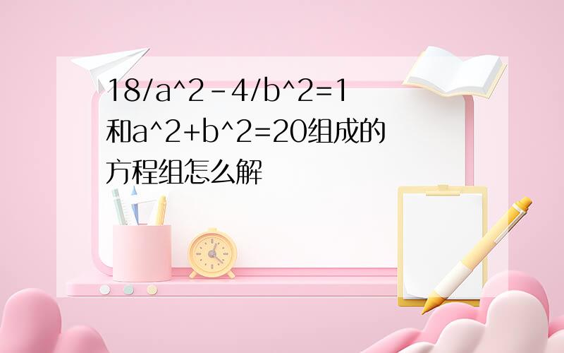 18/a^2-4/b^2=1和a^2+b^2=20组成的方程组怎么解