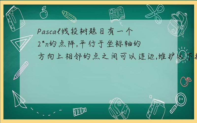 Pascal线段树题目有一个2*n的点阵,平行于坐标轴的方向上相邻的点之间可以连边,维护以下操作：(1)在某两点之间连边（可以连边的话）(2)拆除某条边(3)询问某两点是否连通看了CQX的课件上说