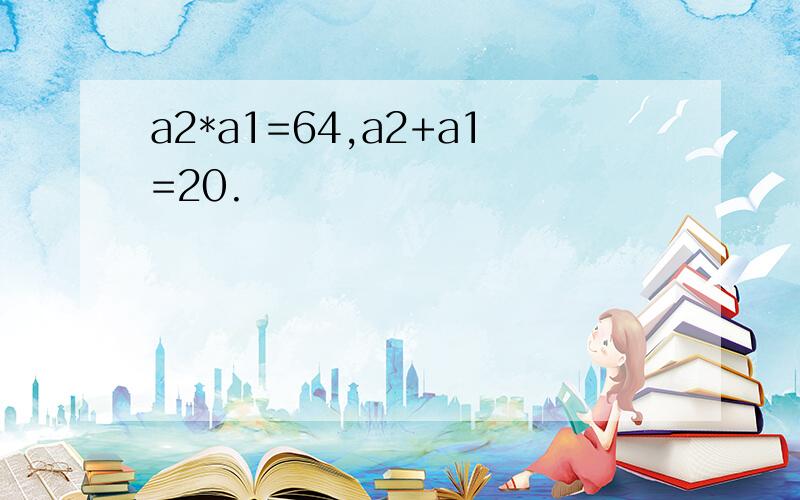 a2*a1=64,a2+a1=20.