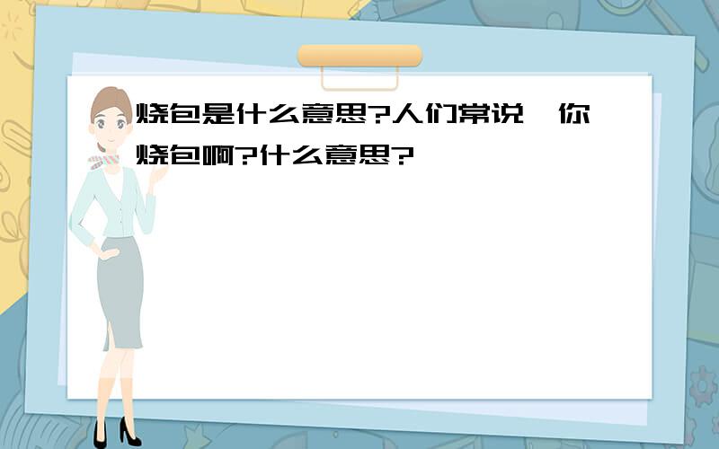 烧包是什么意思?人们常说,你烧包啊?什么意思?