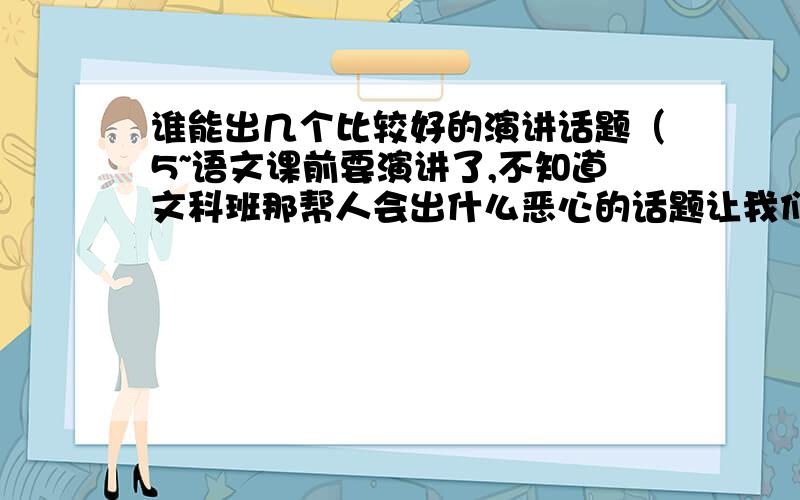 谁能出几个比较好的演讲话题（5~语文课前要演讲了,不知道文科班那帮人会出什么恶心的话题让我们来讲.比如有什么谈谈你的人生观价值观世界观等等.离谱的问题就不要问了,比如谈谈失恋