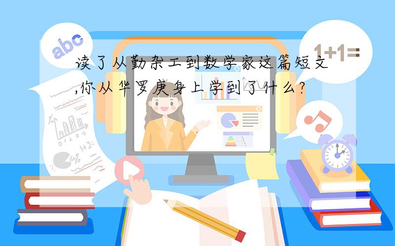 读了从勤杂工到数学家这篇短文,你从华罗庚身上学到了什么?