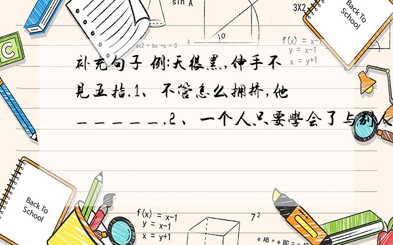 补充句子 例:天很黑,伸手不见五指.1、不管怎么拥挤,他_____.2 、一个人只要学会了与别人合作,____.