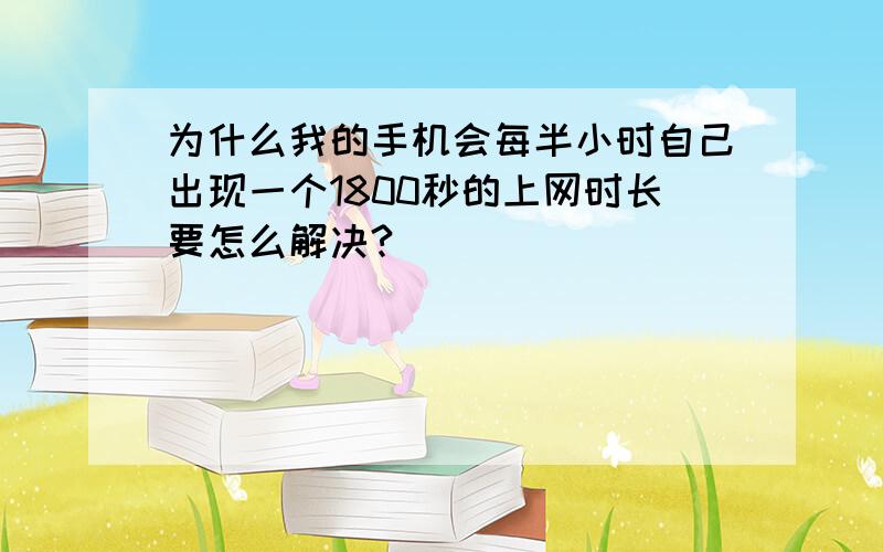 为什么我的手机会每半小时自己出现一个1800秒的上网时长要怎么解决?