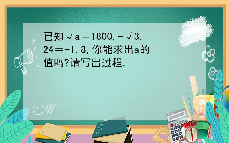 已知√a＝1800,-√3.24＝-1.8,你能求出a的值吗?请写出过程.