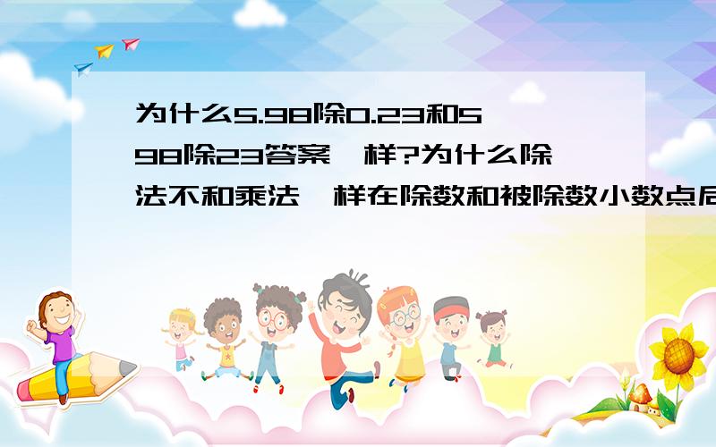 为什么5.98除0.23和598除23答案一样?为什么除法不和乘法一样在除数和被除数小数点后有几位数,就在答案几位数前点小数点被除数扩大或缩小几倍，除数也扩大或缩小，商不变,是不是除数和被