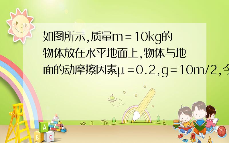 如图所示,质量m＝10kg的物体放在水平地面上,物体与地面的动摩擦因素μ＝0.2,g＝10m/2,今用F＝50N的...如图所示,质量m＝10kg的物体放在水平地面上,物体与地面的动摩擦因素μ＝0.2,g＝10m/2,今用F＝5