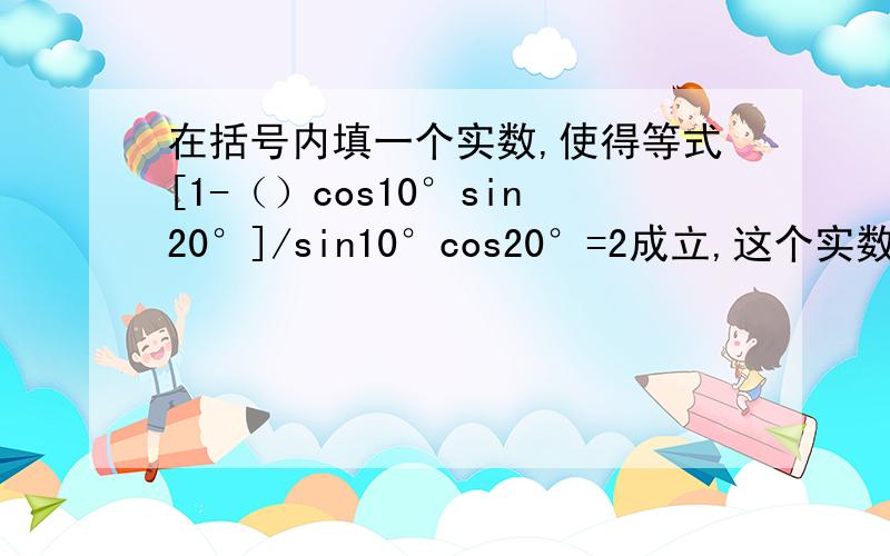 在括号内填一个实数,使得等式[1-（）cos10°sin20°]/sin10°cos20°=2成立,这个实数是