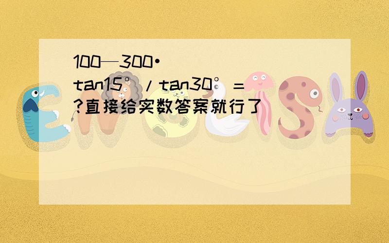 100—300•tan15°/tan30°＝?直接给实数答案就行了