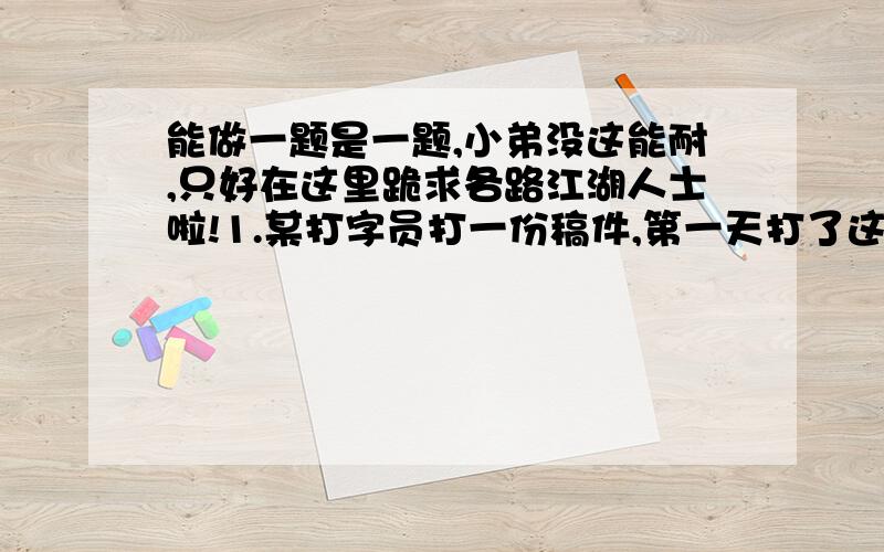 能做一题是一题,小弟没这能耐,只好在这里跪求各路江湖人士啦!1.某打字员打一份稿件,第一天打了这份稿件的五分之一多10页,第二天打了第一天剩下的二分之一,还剩53页没打,这份稿件有多少