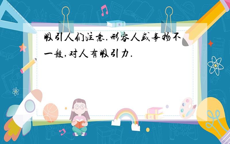 吸引人们注意.形容人或事物不一般,对人有吸引力.