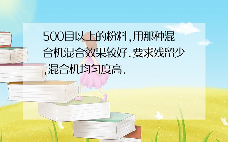 500目以上的粉料,用那种混合机混合效果较好.要求残留少,混合机均匀度高.