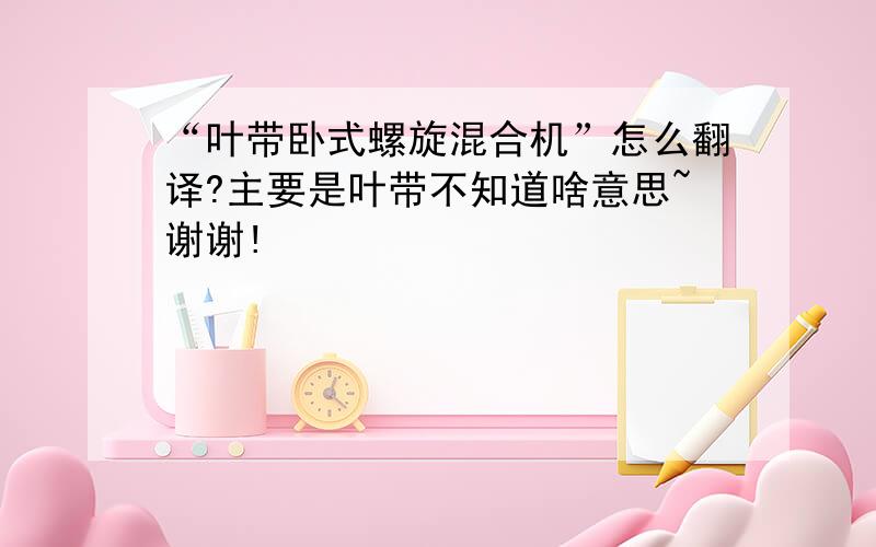 “叶带卧式螺旋混合机”怎么翻译?主要是叶带不知道啥意思~谢谢!