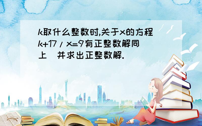 k取什么整数时,关于x的方程k+17/x=9有正整数解同上`并求出正整数解.