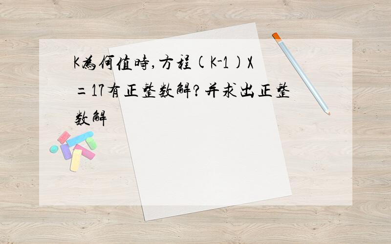 K为何值时,方程(K-1)X=17有正整数解?并求出正整数解