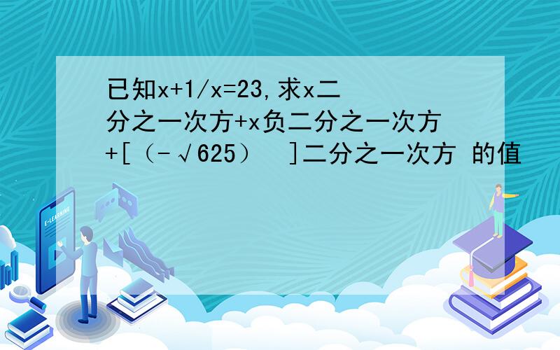 已知x+1/x=23,求x二分之一次方+x负二分之一次方+[（-√625）²]二分之一次方 的值