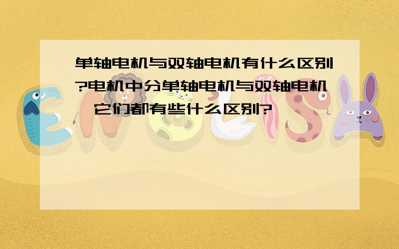 单轴电机与双轴电机有什么区别?电机中分单轴电机与双轴电机,它们都有些什么区别?