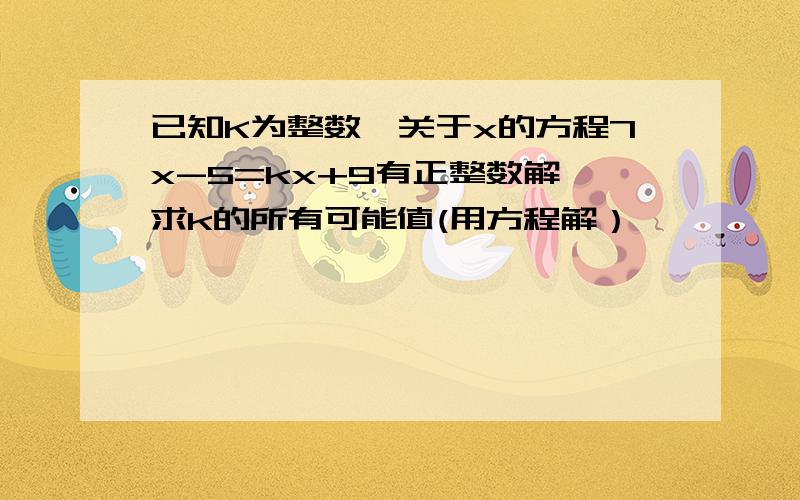 已知K为整数,关于x的方程7x-5=kx+9有正整数解,求k的所有可能值(用方程解）