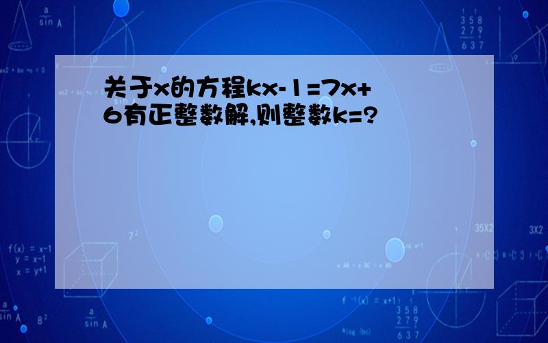 关于x的方程kx-1=7x+6有正整数解,则整数k=?