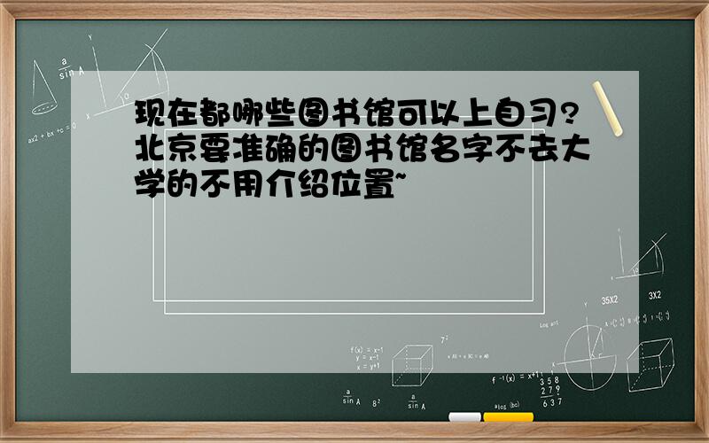 现在都哪些图书馆可以上自习?北京要准确的图书馆名字不去大学的不用介绍位置~