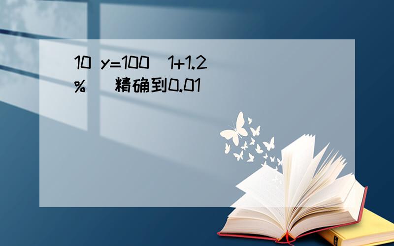 10 y=100(1+1.2%) 精确到0.01