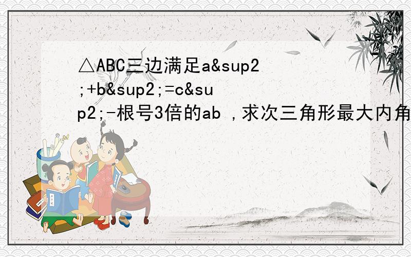 △ABC三边满足a²+b²=c²-根号3倍的ab ,求次三角形最大内角