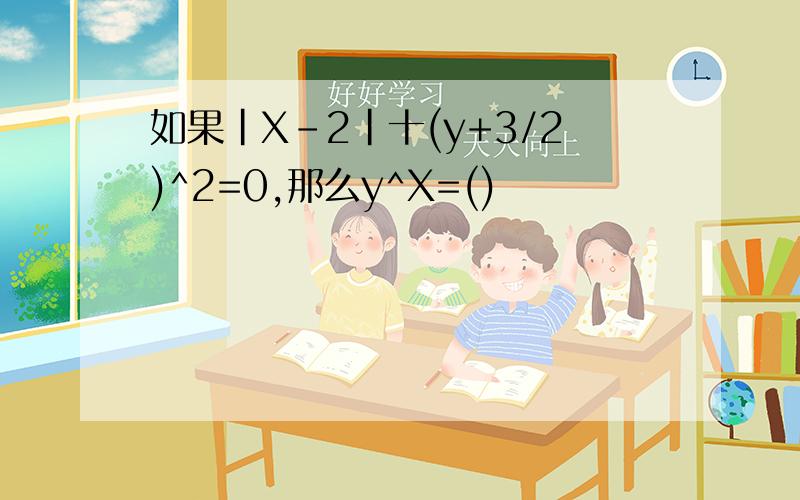 如果|X-2|十(y+3/2)^2=0,那么y^X=()