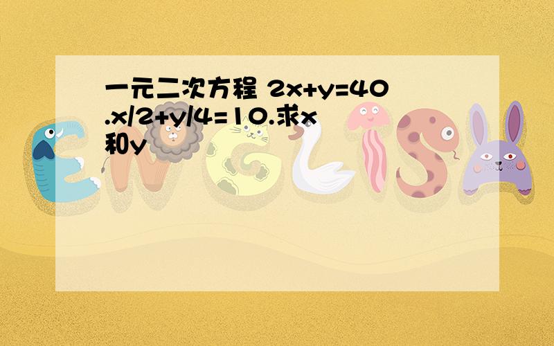 一元二次方程 2x+y=40.x/2+y/4=10.求x和y