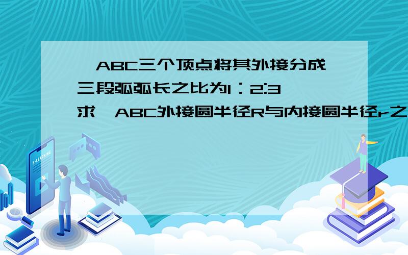 △ABC三个顶点将其外接分成三段弧弧长之比为1：2:3,求△ABC外接圆半径R与内接圆半径r之比.这个答案我有了