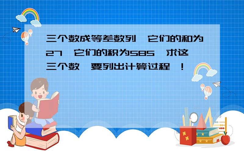 三个数成等差数列,它们的和为27,它们的积为585,求这三个数,要列出计算过程喔!