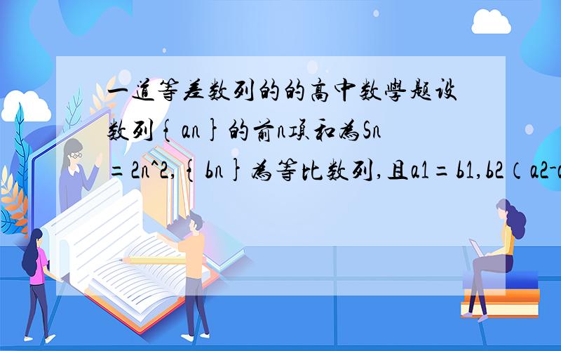 一道等差数列的的高中数学题设数列{an}的前n项和为Sn=2n^2,{bn}为等比数列,且a1=b1,b2（a2-a1）=b1.求数列{an}和{bn}的通项公式.