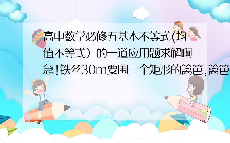 高中数学必修五基本不等式(均值不等式）的一道应用题求解啊急!铁丝30m要围一个矩形的篱笆,篱笆的一边长是墙,墙18m求矩形的长和宽和最大面积这道题我是这样想的一条长在墙上就是说这30m