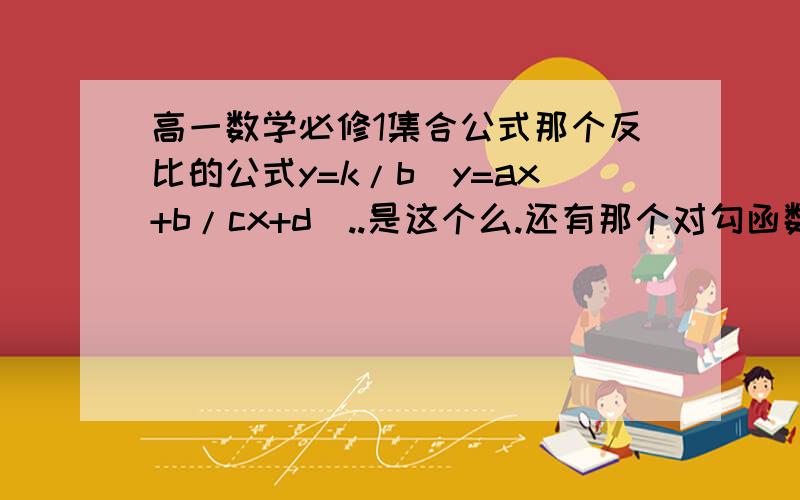 高一数学必修1集合公式那个反比的公式y=k/b（y=ax+b/cx+d）..是这个么.还有那个对勾函数里面的常数都是干什么的啊?基本没听懂.什么上移下移的.