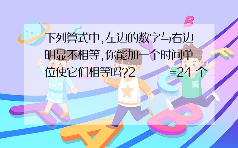 下列算式中,左边的数字与右边明显不相等,你能加一个时间单位使它们相等吗?2___=24 个____8___=56______6___=144_____72__=6_______