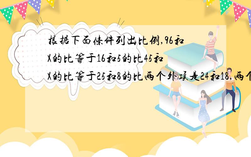 根据下面条件列出比例,96和X的比等于16和5的比45和X的比等于25和8的比两个外项是24和18,两个内项是X和36.