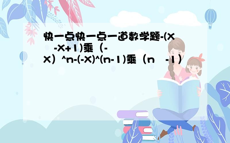 快一点快一点一道数学题-(X³-X+1)乘（-X）^n-(-X)^(n-1)乘（n²-1）