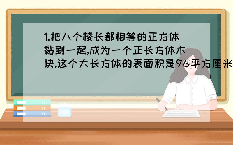 1.把八个棱长都相等的正方体黏到一起,成为一个正长方体木块,这个大长方体的表面积是96平方厘米,原来每个小正方体的体积是多少立方厘米?