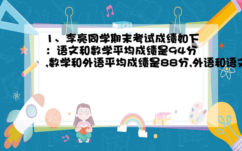 1、李亮同学期末考试成绩如下：语文和数学平均成绩是94分,数学和外语平均成绩是88分,外语和语文平均成绩是86分.李亮语文、数学、外语各得多少分?2、五一中队4个小队的少先队员为灾区的