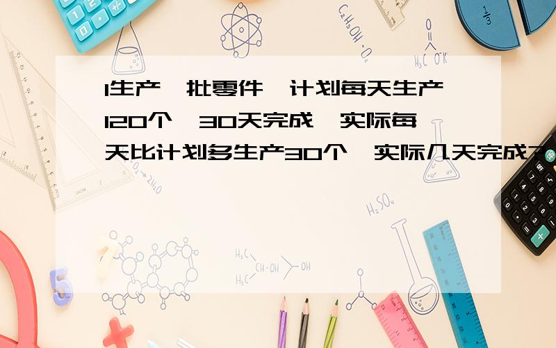 1生产一批零件,计划每天生产120个,30天完成,实际每天比计划多生产30个,实际几天完成?（比例解）2.一套衣服240元,其中上衣的价钱比裤子跪40%,上衣和裤子各多少元?3.一个底面半径是6分米的圆