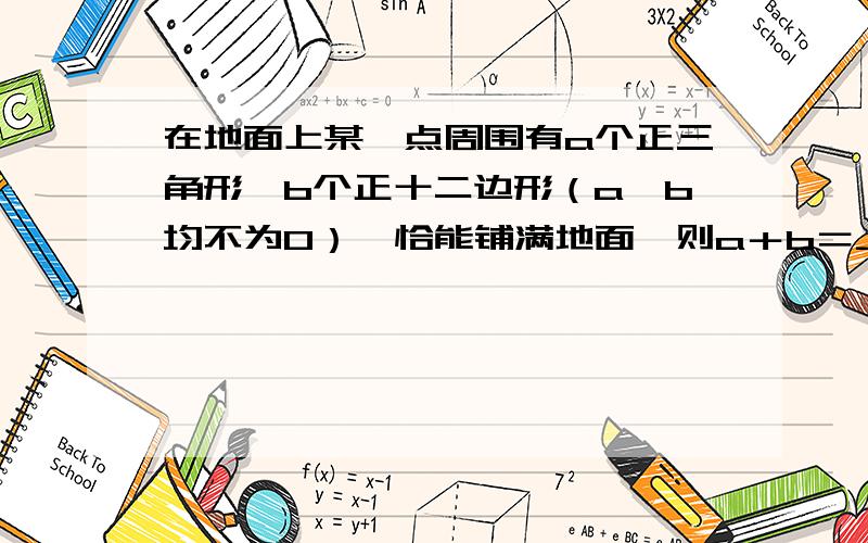 在地面上某一点周围有a个正三角形、b个正十二边形（a、b均不为0）,恰能铺满地面,则a＋b＝___________.小红从A地去B地,以每分钟2米的速度运动,她先前进1米,再后退2米,又前进3米,再后退4米,……