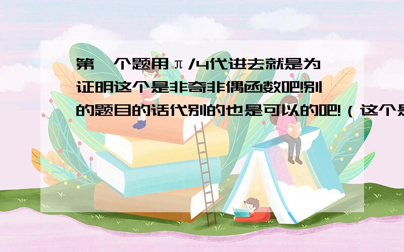 第一个题用π/4代进去就是为证明这个是非奇非偶函数吧!别的题目的话代别的也是可以的吧!（这个是按情况分的吧!）第二个主要是第二个题不会这个部分都不会!为什么要令g(x)=0 是因为是零