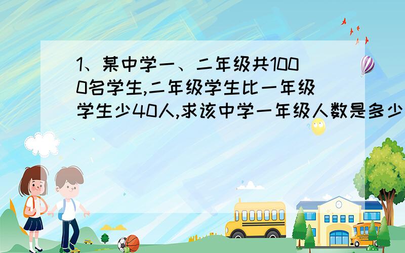 1、某中学一、二年级共1000名学生,二年级学生比一年级学生少40人,求该中学一年级人数是多少?（设未知数,列方程并估计问题的解）2、甲、乙两个数,甲数比乙数的2倍多1,乙数比甲数小4,求这