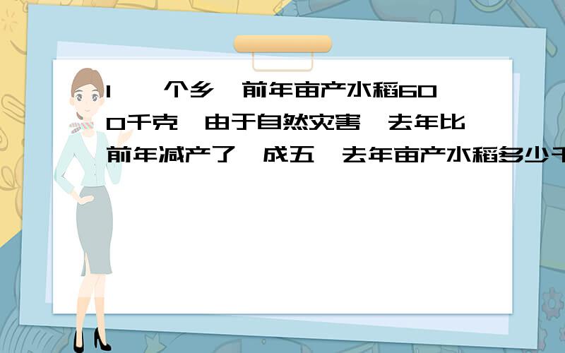 1、一个乡,前年亩产水稻600千克,由于自然灾害,去年比前年减产了一成五,去年亩产水稻多少千克?2、有一袋面粉,第一周吃了百分之四十,第二周吃了12千克,还剩6千克,这袋面粉原来有多少千克?3