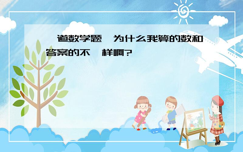 一道数学题,为什么我算的数和答案的不一样啊?