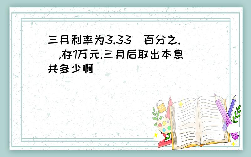 三月利率为3.33（百分之.）,存1万元,三月后取出本息共多少啊